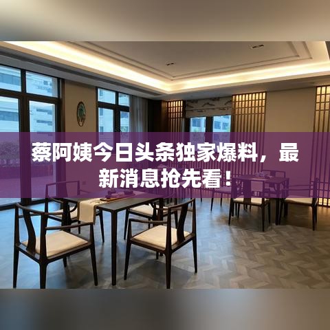 蔡阿姨今日头条独家爆料，最新消息抢先看！