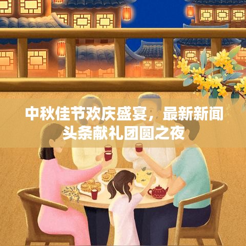 中秋佳节欢庆盛宴，最新新闻头条献礼团圆之夜