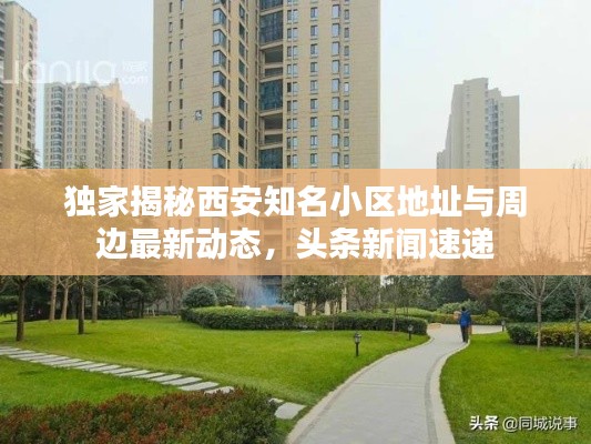 独家揭秘西安知名小区地址与周边最新动态，头条新闻速递
