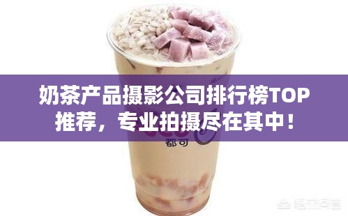 奶茶产品摄影公司排行榜TOP推荐，专业拍摄尽在其中！