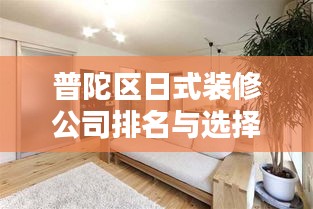 普陀区日式装修公司排名与选择指南，专业推荐，优质选择