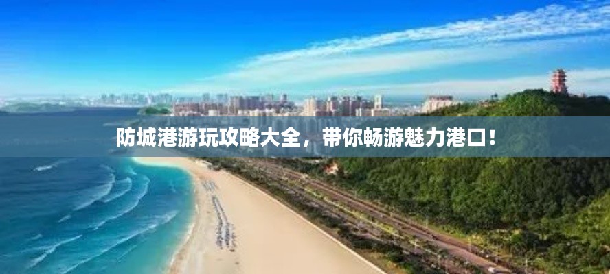 防城港游玩攻略大全，带你畅游魅力港口！