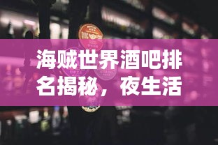 海贼世界酒吧排名揭秘，夜生活必探胜地TOP榜单