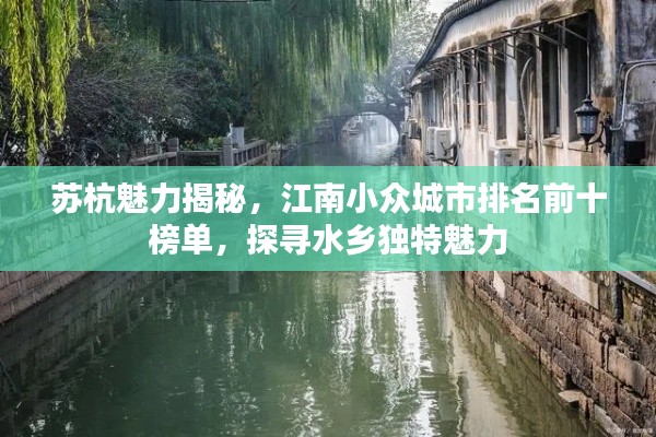 苏杭魅力揭秘，江南小众城市排名前十榜单，探寻水乡独特魅力