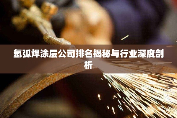 氩弧焊涂层公司排名揭秘与行业深度剖析