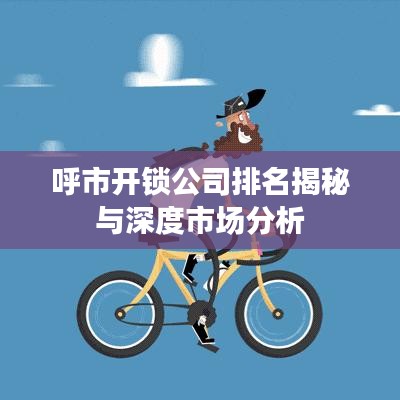 呼市开锁公司排名揭秘与深度市场分析