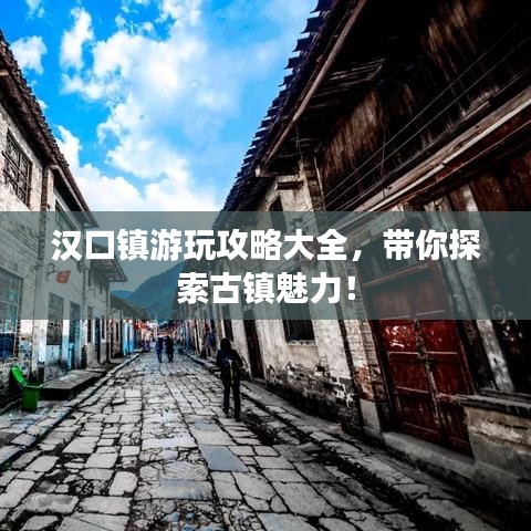 汉口镇游玩攻略大全，带你探索古镇魅力！