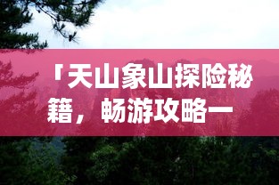 「天山象山探险秘籍，畅游攻略一网打尽！」