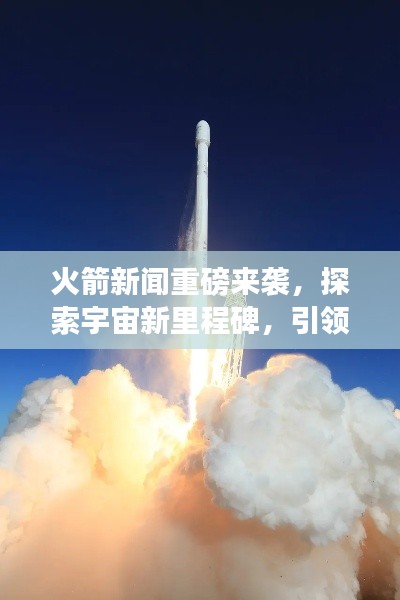 火箭新闻重磅来袭，探索宇宙新里程碑，引领航天时代新风向！