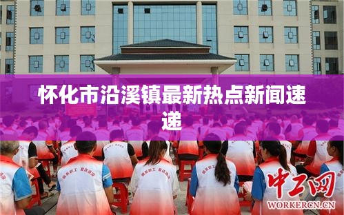 怀化市沿溪镇最新热点新闻速递