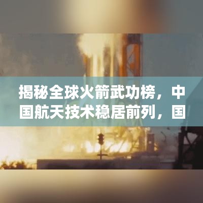 揭秘全球火箭武功榜，中国航天技术稳居前列，国际地位引人瞩目