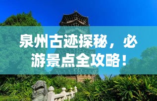 泉州古迹探秘，必游景点全攻略！