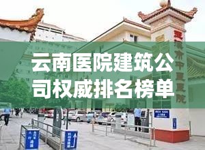 云南医院建筑公司权威排名榜单揭晓！
