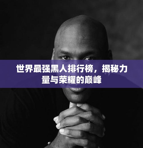 世界最强黑人排行榜，揭秘力量与荣耀的巅峰