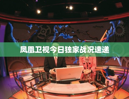 凤凰卫视今日独家战况速递