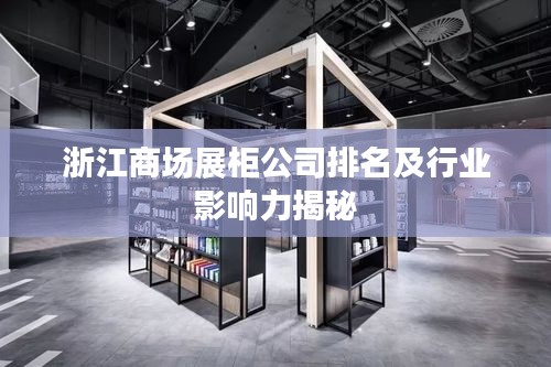浙江商场展柜公司排名及行业影响力揭秘