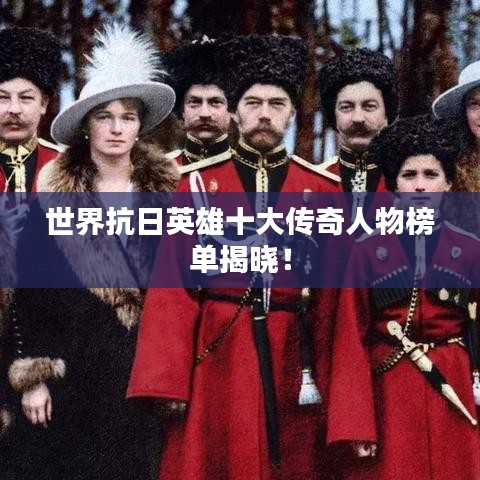 世界抗日英雄十大传奇人物榜单揭晓！