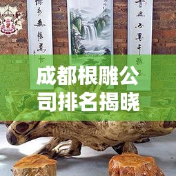 成都根雕公司排名揭晓，业界影响力与口碑之选