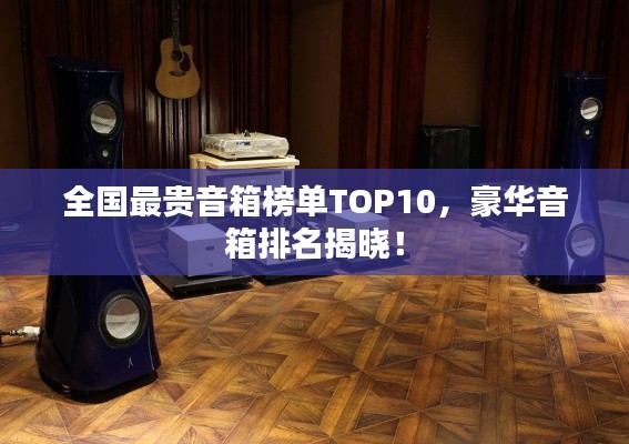 全国最贵音箱榜单TOP10，豪华音箱排名揭晓！