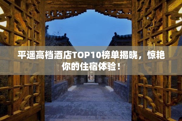 平遥高档酒店TOP10榜单揭晓，惊艳你的住宿体验！