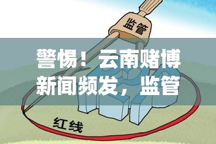 警惕！云南赌博新闻频发，监管亟待加强，社会各界呼吁共同行动