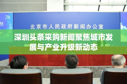 深圳头条采购新闻聚焦城市发展与产业升级新动态