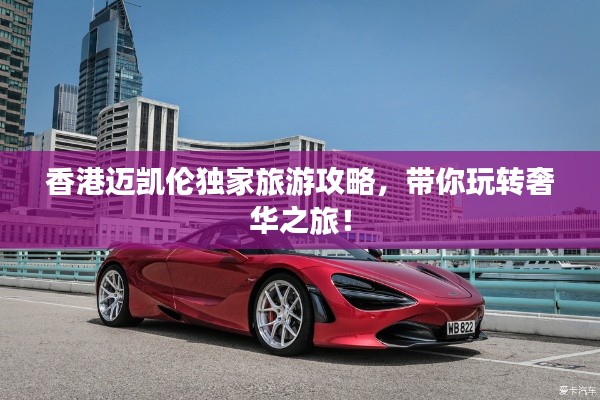香港迈凯伦独家旅游攻略，带你玩转奢华之旅！