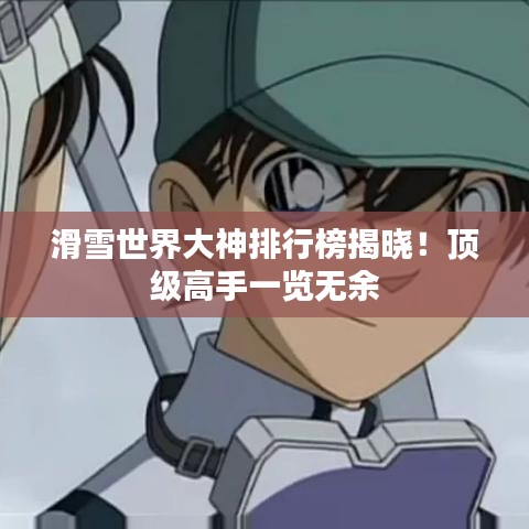 滑雪世界大神排行榜揭晓！顶级高手一览无余
