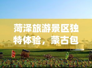 菏泽旅游景区独特体验，蒙古包全攻略