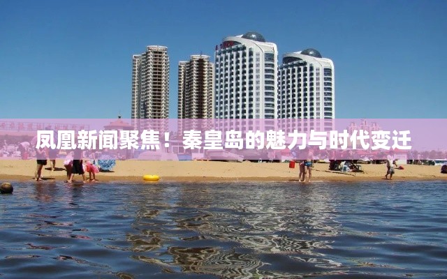 凤凰新闻聚焦！秦皇岛的魅力与时代变迁