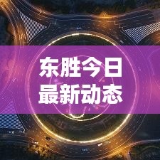 东胜今日最新动态速递
