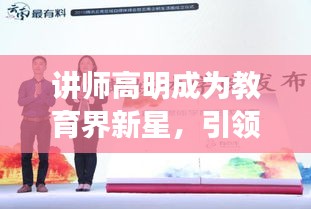 讲师高明成为教育界新星，引领未来教育潮流，新闻头条瞩目闪耀