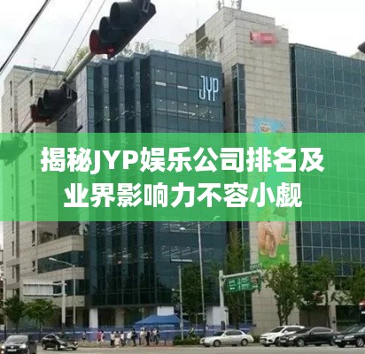 揭秘JYP娱乐公司排名及业界影响力不容小觑