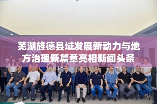 芜湖旌德县域发展新动力与地方治理新篇章亮相新闻头条