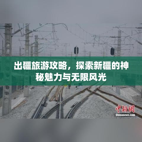 出疆旅游攻略，探索新疆的神秘魅力与无限风光