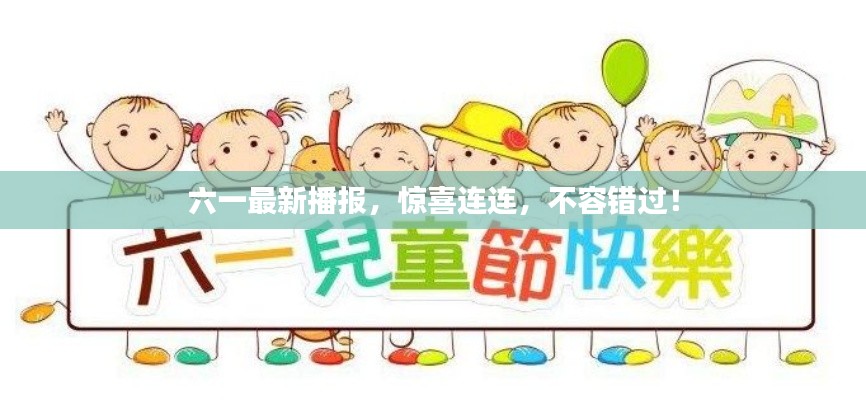 六一最新播报，惊喜连连，不容错过！