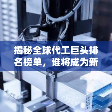 揭秘全球代工巨头排名榜单，谁将成为新的世界代工之王？