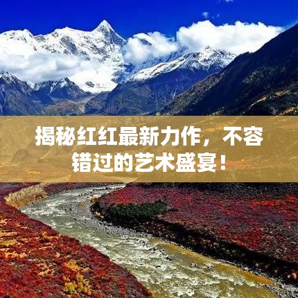 揭秘红红最新力作，不容错过的艺术盛宴！