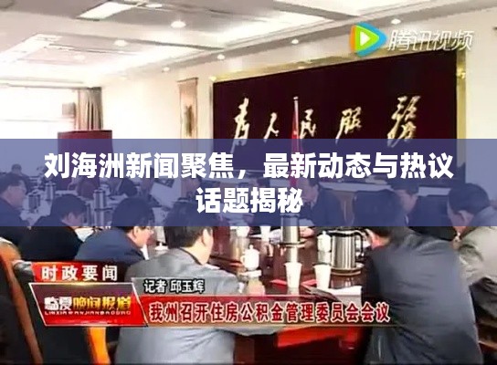 刘海洲新闻聚焦，最新动态与热议话题揭秘