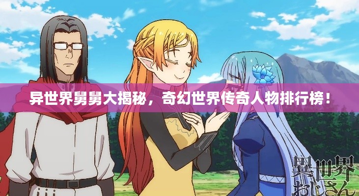 异世界舅舅大揭秘，奇幻世界传奇人物排行榜！