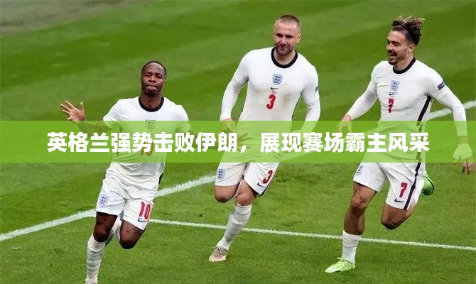英格兰强势击败伊朗，展现赛场霸主风采