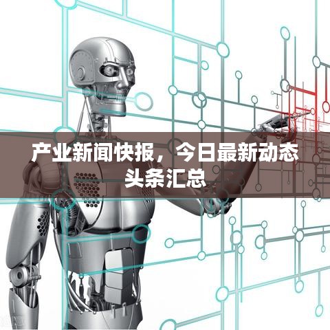 产业新闻快报，今日最新动态头条汇总