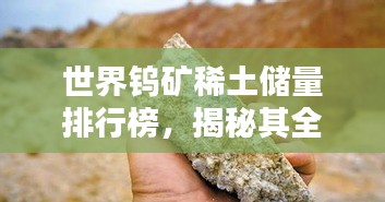 世界钨矿稀土储量排行榜，揭秘其全球地位与重要性