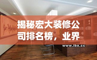 揭秘宏大装修公司排名榜，业界翘楚，为您的装修保驾护航！