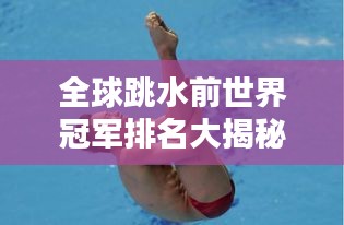 全球跳水前世界冠军排名大揭秘！