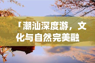 「潮汕深度游，文化与自然完美融合之旅攻略」
