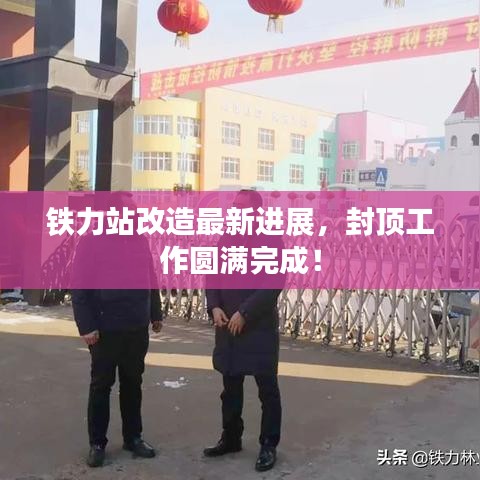 铁力站改造最新进展，封顶工作圆满完成！