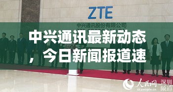 中兴通讯最新动态，今日新闻报道速递