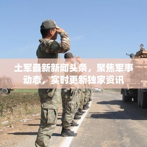 土军最新新闻头条，聚焦军事动态，实时更新独家资讯