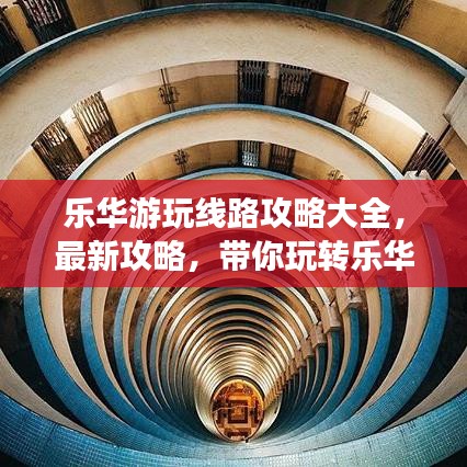 乐华游玩线路攻略大全，最新攻略，带你玩转乐华！